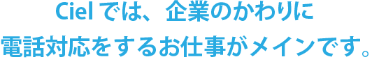 株式会社 Cielでは、企業のかわりに電話対応するお仕事がメインです。